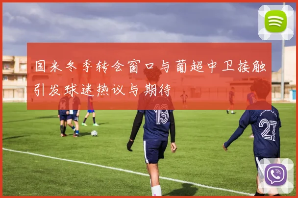 国米冬季转会窗口与葡超中卫接触引发球迷热议与期待