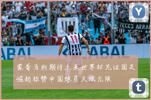 蒙哥马利期待未来世界杯见证国足崛起称赞中国球员天赋无限