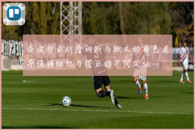香波特分析詹姆斯与欧文的角色差异强调组织与得分的不同定位