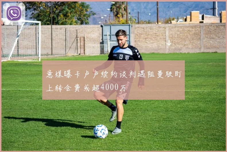 意媒曝卡卢卢续约谈判遇阻曼联盯上转会费或超4000万