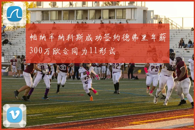 帕纳辛纳科斯成功签约德弗里年薪300万欧合同为11形式