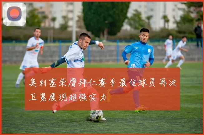 奥利塞荣膺拜仁赛季最佳球员再次卫冕展现超强实力