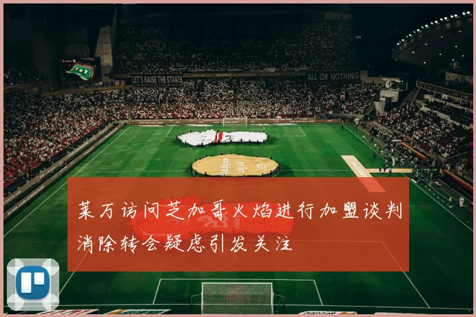 莱万访问芝加哥火焰进行加盟谈判消除转会疑虑引发关注