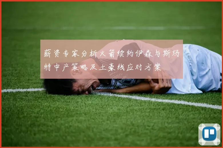 薪资专家分析火箭续约伊森与斯玛特中产策略及土豪线应对方案
