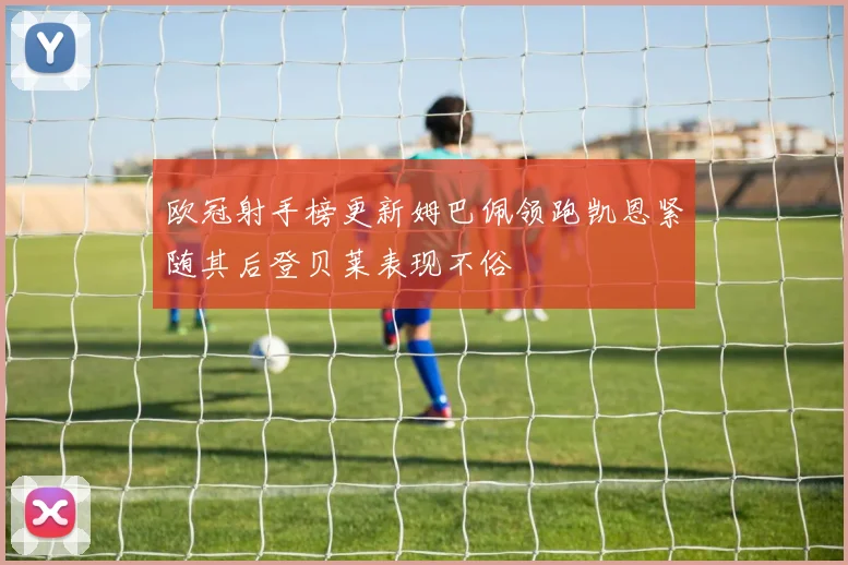欧冠射手榜更新姆巴佩领跑凯恩紧随其后登贝莱表现不俗