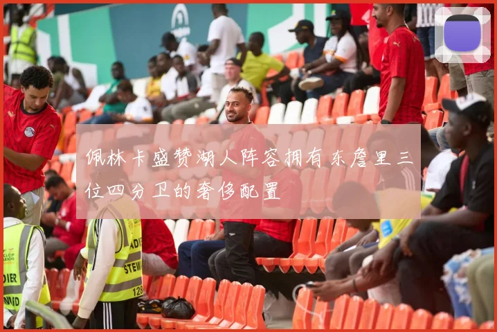 佩林卡盛赞湖人阵容拥有东詹里三位四分卫的奢侈配置