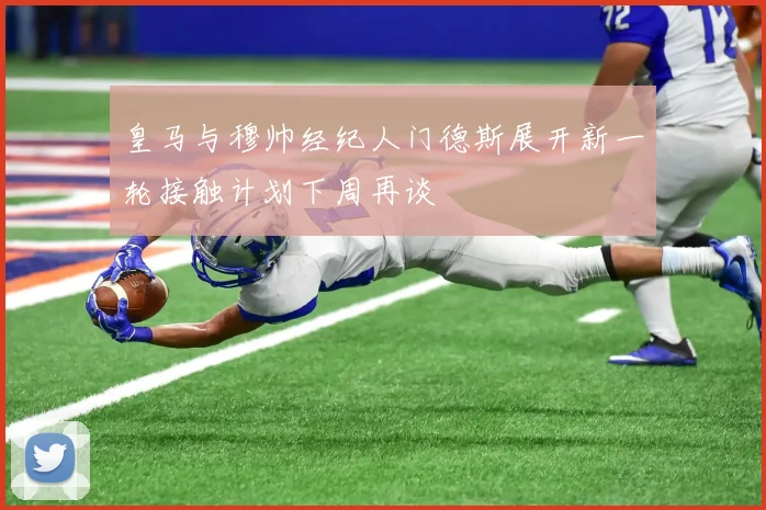 皇马与穆帅经纪人门德斯展开新一轮接触计划下周再谈
