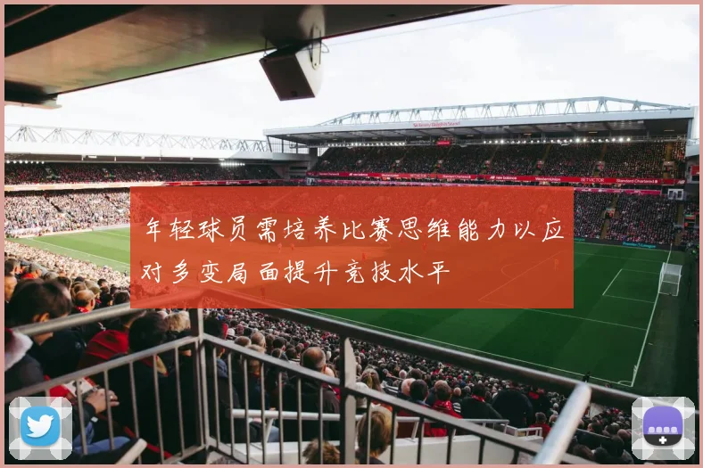 年轻球员需培养比赛思维能力以应对多变局面提升竞技水平