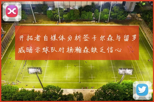 开拓者自媒体分析签卡尔森与留罗威暗示球队对杨瀚森缺乏信心