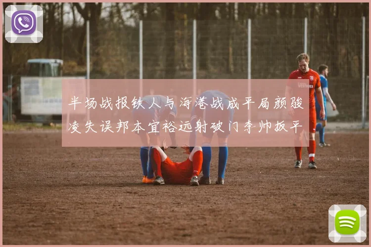 半场战报铁人与海港战成平局颜骏凌失误邦本宜裕远射破门李帅扳平