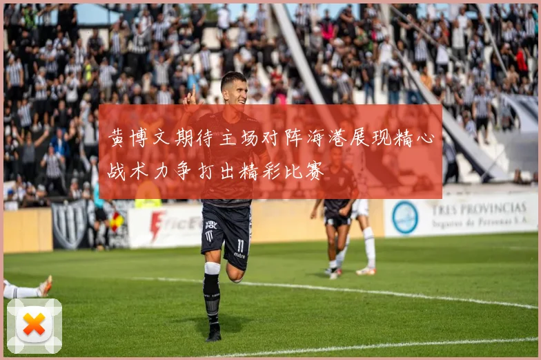 黄博文期待主场对阵海港展现精心战术力争打出精彩比赛