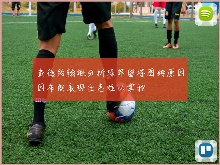 查德约翰逊分析绿军留塔图姆原因因布朗表现出色难以掌控