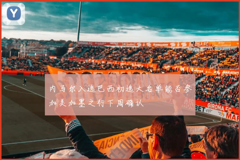 内马尔入选巴西初选大名单能否参加美加墨之行下周确认