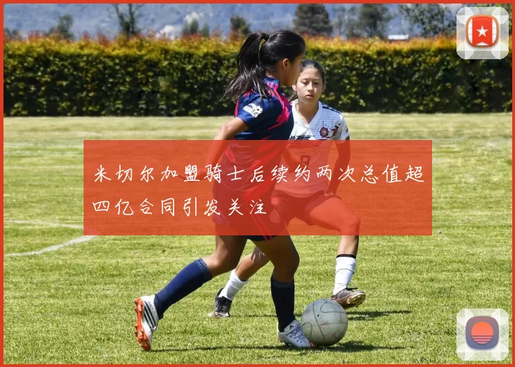 米切尔加盟骑士后续约两次总值超四亿合同引发关注
