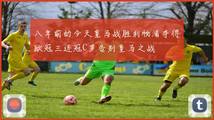 八年前的今天皇马战胜利物浦夺得欧冠三连冠C罗告别皇马之战