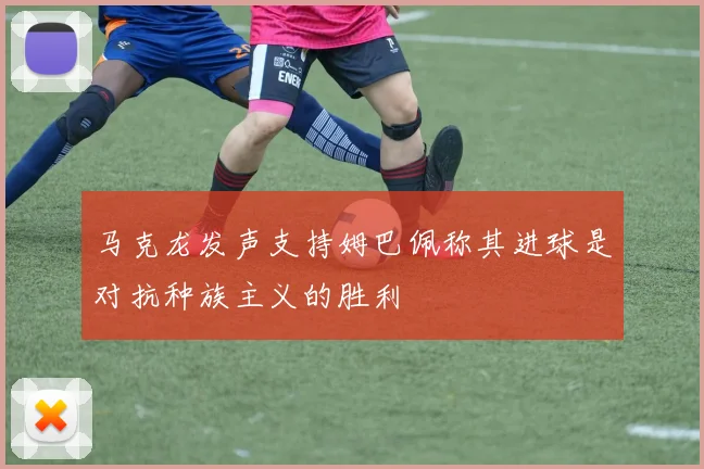 马克龙发声支持姆巴佩称其进球是对抗种族主义的胜利