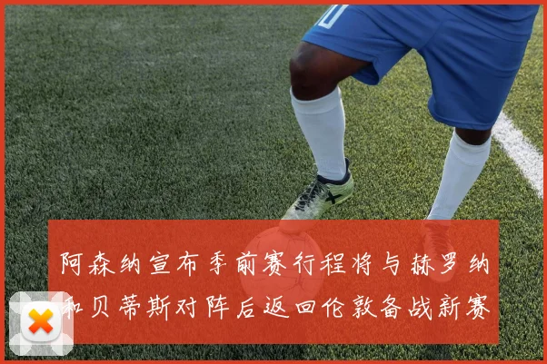 阿森纳宣布季前赛行程将与赫罗纳和贝蒂斯对阵后返回伦敦备战新赛季