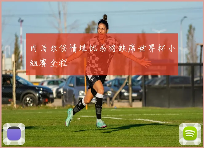 内马尔伤情堪忧或将缺席世界杯小组赛全程