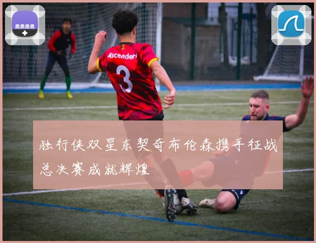 独行侠双星东契奇布伦森携手征战总决赛成就辉煌
