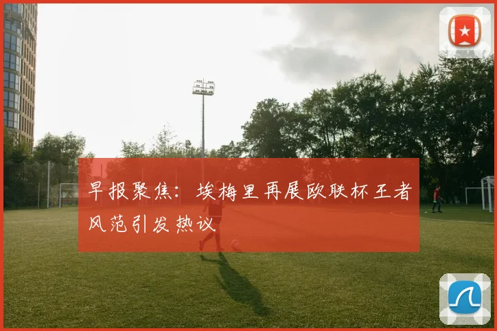 早报聚焦：埃梅里再展欧联杯王者风范引发热议
