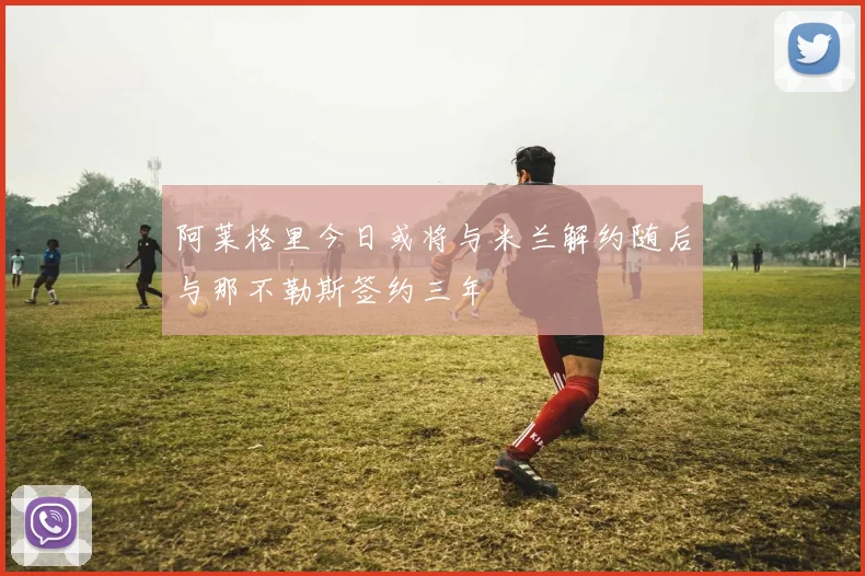 阿莱格里今日或将与米兰解约随后与那不勒斯签约三年