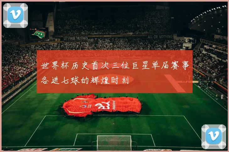 世界杯历史首次三位巨星单届赛事各进七球的辉煌时刻