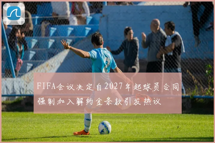 FIFA会议决定自2027年起球员合同强制加入解约金条款引发热议