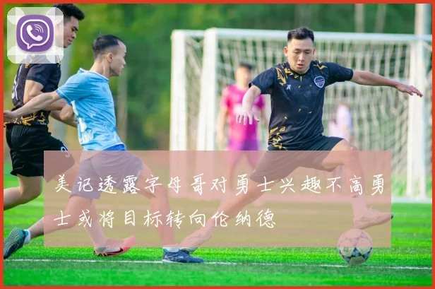 美记透露字母哥对勇士兴趣不高勇士或将目标转向伦纳德