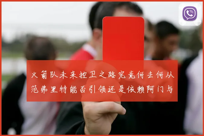 火箭队未来控卫之路究竟何去何从范弗里特能否引领还是依赖阿门与谢泼德