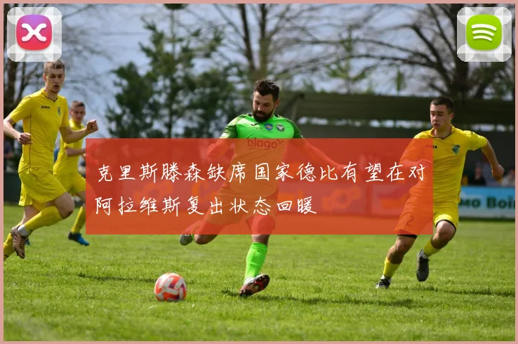 克里斯滕森缺席国家德比有望在对阿拉维斯复出状态回暖