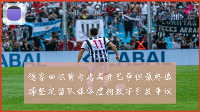 德容回忆曾考虑离开巴萨但最终选择坚定留队媒体虚构数字引发争议
