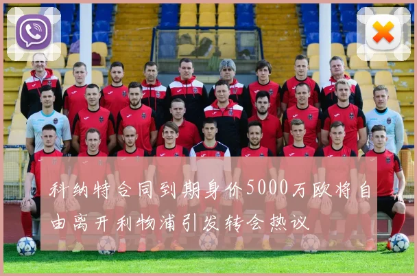 科纳特合同到期身价5000万欧将自由离开利物浦引发转会热议
