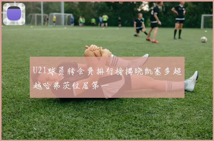 U21球员转会费排行榜揭晓凯塞多超越哈弗茨位居第一