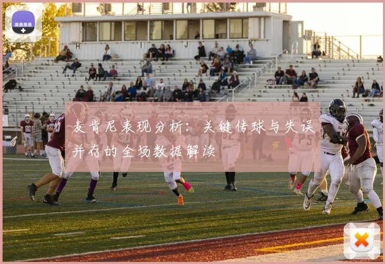 麦肯尼表现分析：关键传球与失误并存的全场数据解读