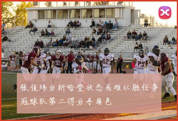 张佳玮分析哈登状态或难以胜任争冠球队第二得分手角色
